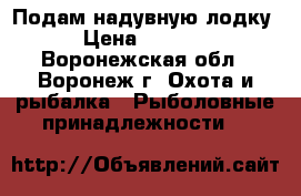 Подам надувную лодку. › Цена ­ 14 000 - Воронежская обл., Воронеж г. Охота и рыбалка » Рыболовные принадлежности   